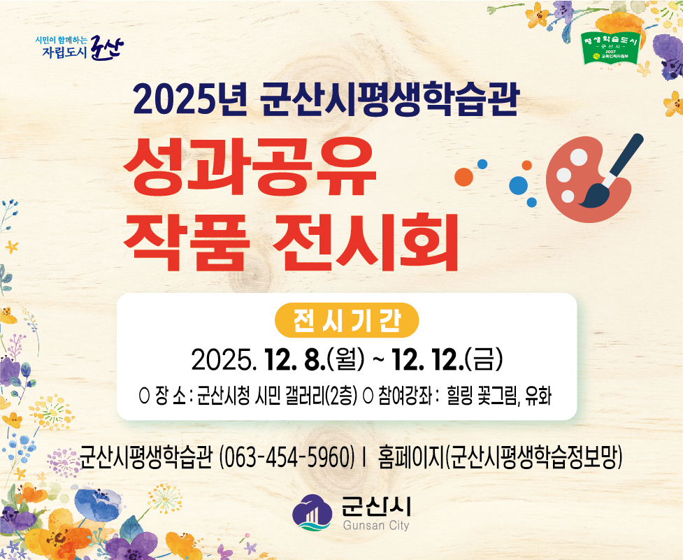 2025년 군산시평생학습관 성과공유 작품전시회 전시기간은 2025.12.8(월) ~12.12(금) 장소는 군산시청 시민 갤러리 2층 참여강좌는 힐릴 꽃그림 유화 문의처는 군산시 평생학습관(063-454-5960) 홈페이지(군산시평생학습정보망)