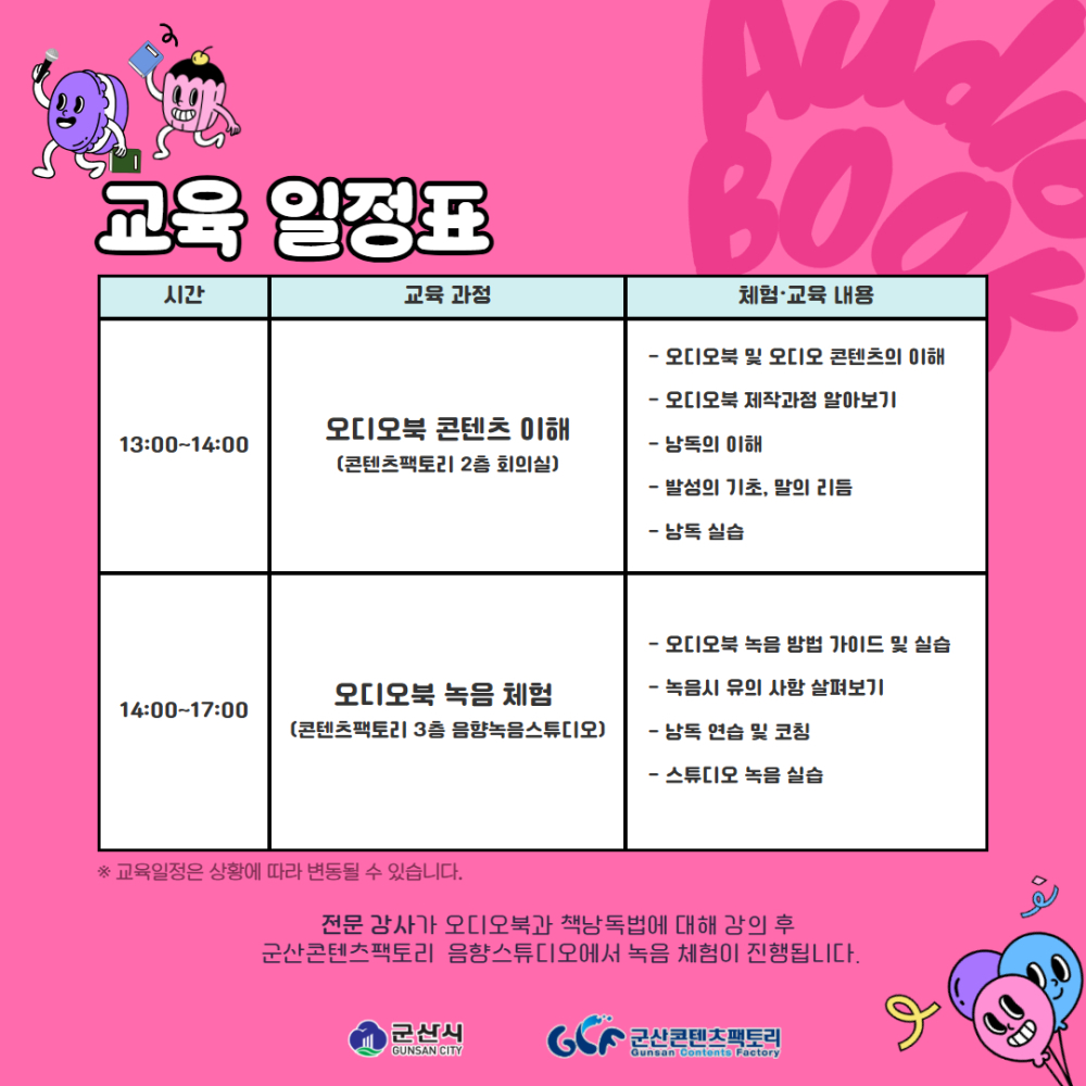 교육 일정표 안내 이미지. 배경은 분홍색이며 상단에 캐릭터 그림이 있음.
13:00~14:00 ‘오디오북 콘텐츠 이해’ 과정(콘텐츠팩토리 2층 회의실)과 14:00~17:00 ‘오디오북 녹음 체험’ 과정(콘텐츠팩토리 3층 음향녹음스튜디오) 내용이 표로 정리되어 있음. 각 과정에는 오디오북 이해, 제작 과정, 낭독 및 발성 연습, 녹음 방법 가이드, 스튜디오 녹음 실습 등 상세 교육 내용이 포함되어 있음. 하단에는 교육 일정 변동 가능 안내와 군산시·군산콘텐츠팩토리 로고가 표시됨
