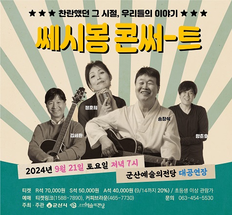 찬란했던 그 시절, 우리들의 이야기
   1. 공 연 명 : 쎄시봉 콘써-트
   2. 일    시 : 2024. 9. 21.(토) 19:00
   3. 장    소 : 군산예술의전당 대공연장
   4. 관 람 료 : R석 7만, S석 5만, A석 4만
   5. 관람대상 : 초등생이상관람가