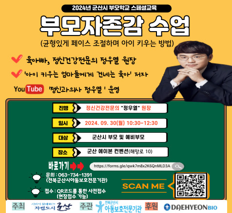 2024년 부모학교 부모자존감 수업
   운영일시: 2024. 9. 30.(월) 10:30~12:30
   운영대상: 군산시 부모 및 예비부모
   운영장소: 군산 에이본 컨벤션 (해망로 10)
   운영방법: 현장강연
   운영내용: 균형 있게 페이스를 조절하며 아이 키우는 방법
   강    사: 정우열 생각과느낌의원 원장
   신청방법: QR코드 신청서 작성
   문    의: 군산시아동보호전문기관(☎063-734-1391)