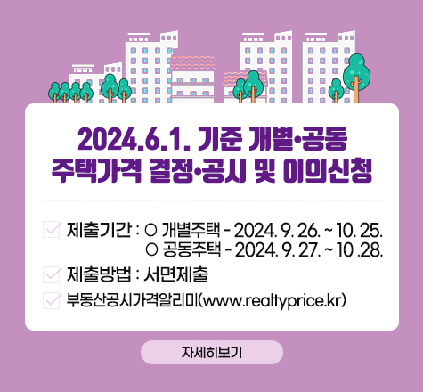 「2024. 6. 1. 기준 개별‧공동주택가격 결정‧공시 및 이의신청」
제출기간 : ○ 개별주택 : 2024. 9. 26. ~ 10. 25.
○ 공동주택 : 2024. 9. 27. ~ 10 .28. 
제출방법 : 서면제출
부동산공시가격알리미(www.realtyprice.kr)