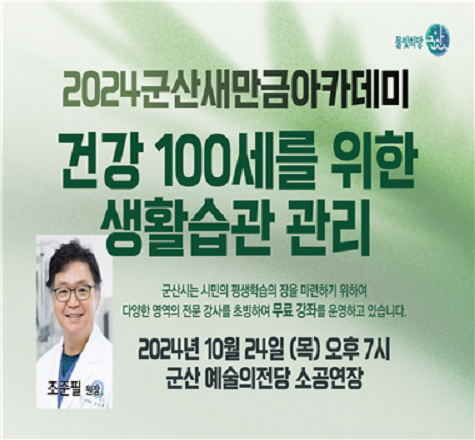 &lt;군산새만금아카데미 제5강좌 운영&gt;

 ○ 일    시 : 2024. 10. 24.(목) 19:00 ~ 20:30
 ○ 장    소 : 군산예술의전당 소공연장
 ○ 대    상 : 군산시민 누구나
 ○ 강    사 : 조준필 군산의료원장
 ○ 강연주제 : 건강 100세를 위한 생활습관 관리
 ○ 신청방법 : 유선 신청, 현장 접수