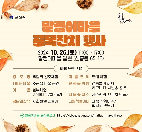 &ldquo;말랭이마을 골목 잔치&rdquo;

1. 사 업 명 : 말랭이마을 골목잔치 행사 
2. 일    시 : 2024. 10. 26.(토) 11:00 ~ 17:00
3. 장    소 : 말랭이마을 일원 (신흥동 65-13)
4. 체험프로그램 
 - 양조장 : 막걸리 양조체험
 - 아름도예 : 도자기 체험
 - 1미터마술 : 초근접 마술 공연
 - 문화복덕방 : 전통놀이체험, 하모니카&middot;시낭송 공연
 - 아올 : 한복체험, 귀주머니 브로치 만들기
 - 니들꽃자수 : 자수키링, 브로치 만들기 
 - 봄날의산책 : 시화판넬 만들기
 - 그림책놀이터 : 그림책 읽어주기, 책갈피 만들기
 - 골목길 스탬프 투어