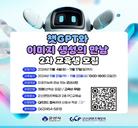 1. 사업명 : 챗GPT와 이미지 생성의 만남 2차
2. 일시 : 2024. 11. 21.(목) ~ 11. 22.(금) 13:00-18:00
3. 장소 : 군산콘텐츠팩토리 2층 PC교육실
4. 교육내용
-생성형 인공지능 이해하기
-LLM 활용하여 프롬프트 레벨업 하기
-AI이미지 생성 서비스 이해하기
-AI활용 여러 장르 이미지 생성하기