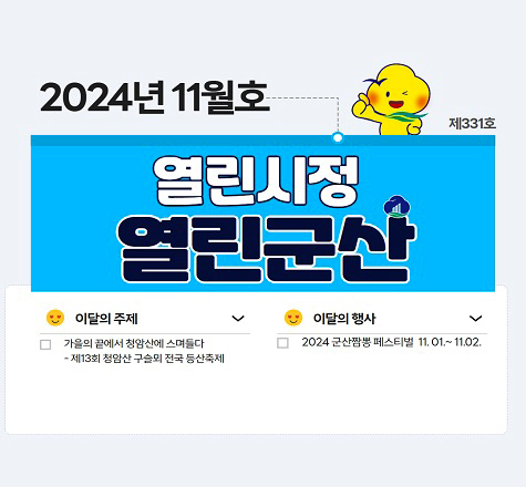 2024년 11월호 열린시청 열린군산 제331호
이달의 주제: 가을의 끝에서 청암산에 스며들다, 제13회 청암산구슬뫼 전국 등산축제
이당의 행사: 2024군산짬뽕 페시트비러 11.01.~11.02.