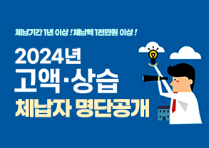 체납기간 1년 이상! 체납액 1천만원 이상!
2024년 고액ㆍ상습 체납자 명단공개