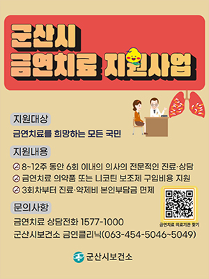 군산시 금연치료 지원사업
지원대상 금연치료를 희망하는 모든 국민
지원내용
8~12주 동안 6회 이내의 의사의 전문적인 진료상담
금연치료 의약품 또는 니코틴 보조제 구입비용 지원
3회차부터 진료약제비 본인부담금 면제
문의사항
금연치료 상담전화 1577-1000
군산시보건소 금연클리닉(063-454-5046-~5049)
군산시보건소

금연치료의료기관찾기 QR 코드 : https://www.nhis.or.kr/nhis/healthin/retrieveSsmkMdtrMdcAdminSearch.do