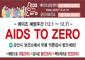 IDS TO ZERO
에이즈상담센터 1599-8105
WWW.AIDS114.OR.KR
군산시보건소 454-5015
에이즈 예방주간(12.1~12.7)
AIDS TO ZERO
군산시 보건소에서 무료 익명검사 받으세요!
예방으로 위험 ZERO
검사로 불안 ZERO
팩트체크로 편견 ZERO