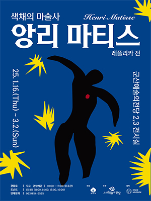 색채의 마술사 Henri Matisse
앙리 마티스 레플리카 전
25. 1.16.(Thu) ~ 3.2.(Sun)
군산예술의전당 2.3 전시실
관람료 무료 관람시간 10:00~17:00 월휴관
도스트 1일 4회 11:00 14:00 15:00 15:00
단체문의 063-454-5535