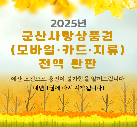 2025년 군산사랑 상품권 (모바일·카드·지류) 전액 완판
예산 소진으로 충전이 불가함을 알려드립니다.
내년1월에 다시 시작됩니다.
