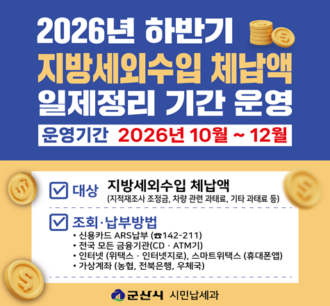 2026년 하반기 지방세외수입 체납액 일제정리 기간 운영
운영기간 2026년 10월 ~ 12월
대상 지방세외수입 체납액(지적재조사 조정금, 차량 관련 과태료, 기타 과태료등)
조회납부방법 : 신용카드 ARS납부(142-211), 전국 모든 금융기관(CD,ATM기), 인터넷(위택스, 인터넷지로), 스마트위택스(휴대폰앱), 가상계좌(농협, 전북은행, 우체국)
군산시 시민납세과